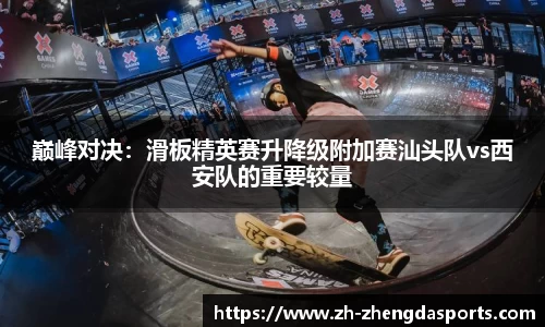 巅峰对决：滑板精英赛升降级附加赛汕头队vs西安队的重要较量