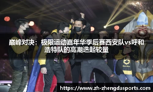 巅峰对决：极限运动嘉年华季后赛西安队vs呼和浩特队的高潮迭起较量